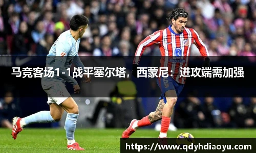 马竞客场1-1战平塞尔塔，西蒙尼：进攻端需加强