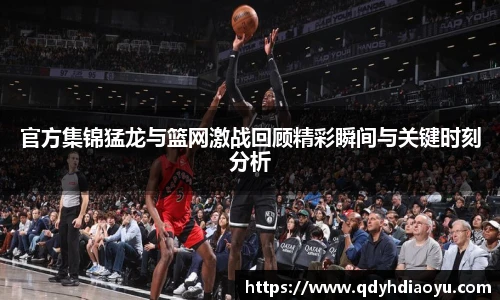 官方集锦猛龙与篮网激战回顾精彩瞬间与关键时刻分析