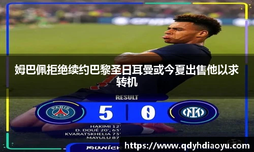 姆巴佩拒绝续约巴黎圣日耳曼或今夏出售他以求转机