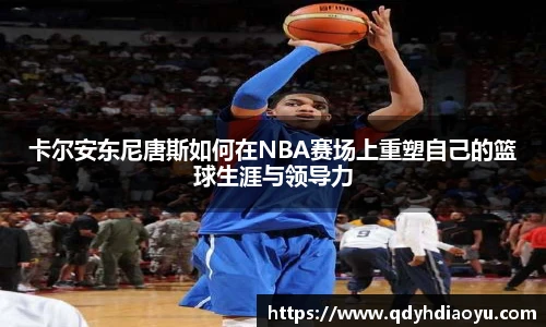 卡尔安东尼唐斯如何在NBA赛场上重塑自己的篮球生涯与领导力