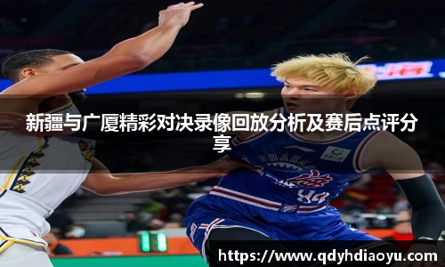 新疆与广厦精彩对决录像回放分析及赛后点评分享
