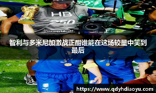 智利与多米尼加激战正酣谁能在这场较量中笑到最后