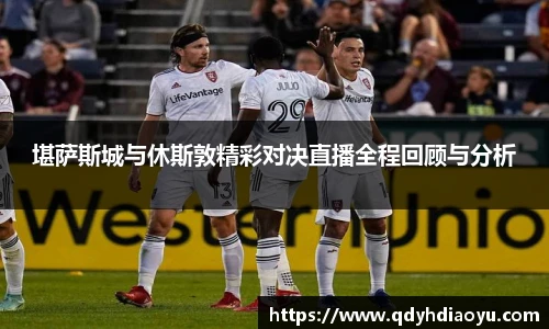 堪萨斯城与休斯敦精彩对决直播全程回顾与分析