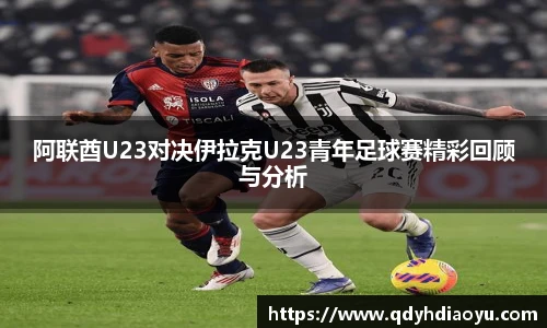阿联酋U23对决伊拉克U23青年足球赛精彩回顾与分析