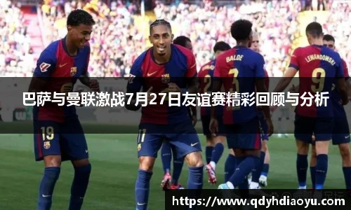 巴萨与曼联激战7月27日友谊赛精彩回顾与分析